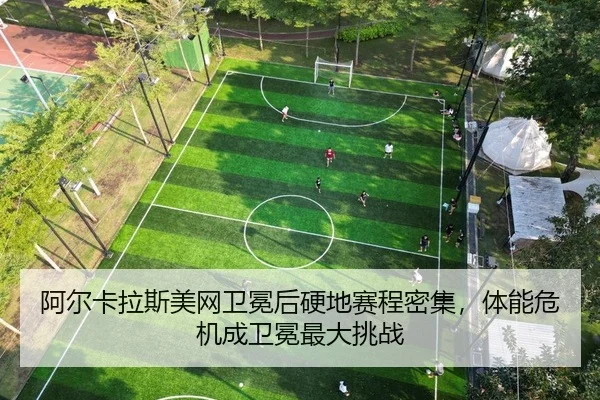 阿尔卡拉斯美网卫冕后硬地赛程密集，体能危机成卫冕最大挑战