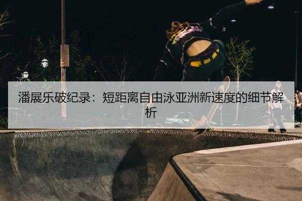 潘展乐破纪录：短距离自由泳亚洲新速度的细节解析